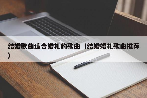 结婚歌曲适合婚礼的歌曲（结婚婚礼歌曲推荐）