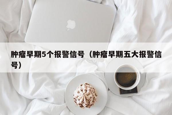 肿瘤早期5个报警信号（肿瘤早期五大报警信号）