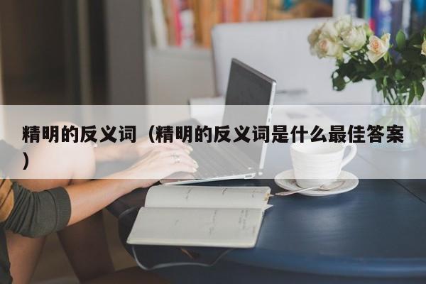 精明的反义词（精明的反义词是什么最佳答案）