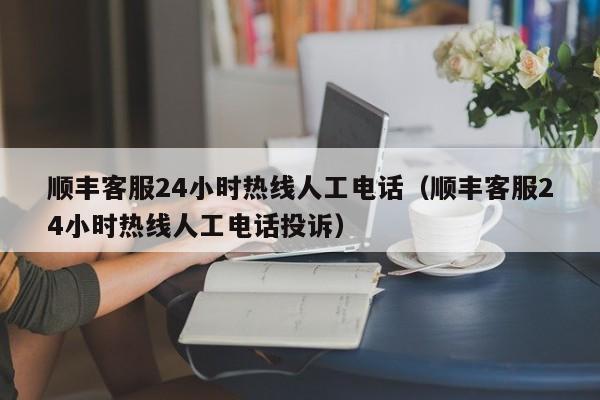 顺丰客服24小时热线人工电话（顺丰客服24小时热线人工电话投诉）