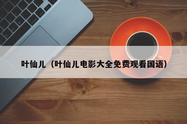 叶仙儿（叶仙儿电影大全免费观看国语）