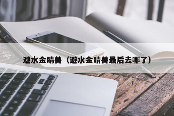 避水金睛兽（避水金睛兽最后去哪了）