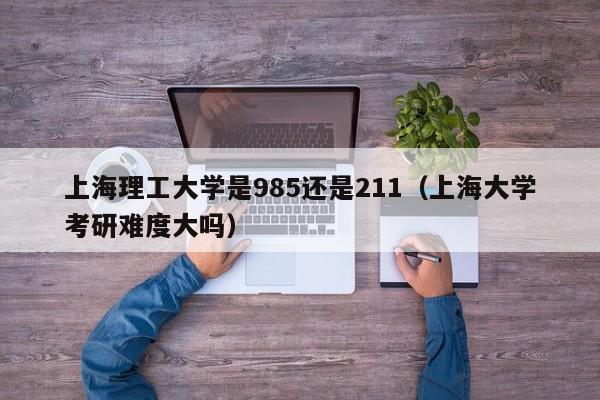 上海理工大学是985还是211（上海大学考研难度大吗）