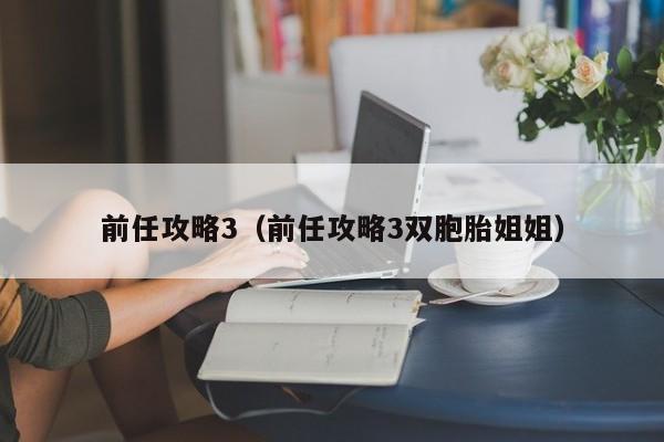 前任攻略3（前任攻略3双胞胎姐姐）