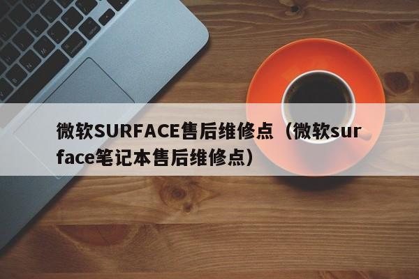 微软SURFACE售后维修点（微软surface笔记本售后维修点）