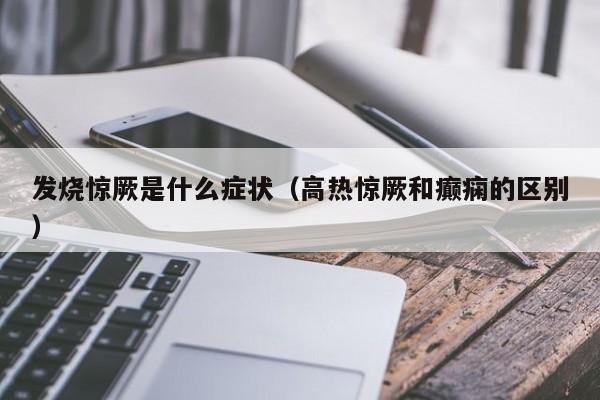 发烧惊厥是什么症状（高热惊厥和癫痫的区别）