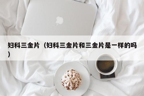 妇科三金片（妇科三金片和三金片是一样的吗）