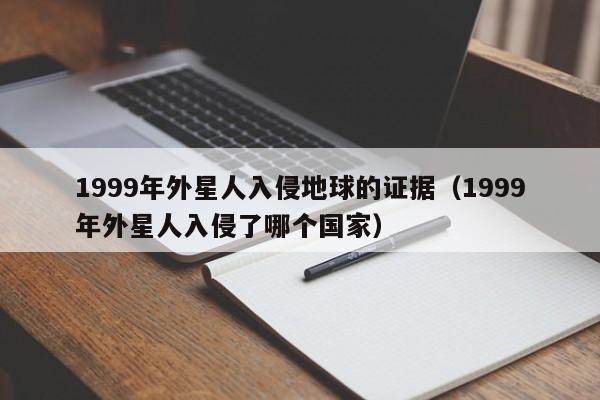 1999年外星人入侵地球的证据（1999年外星人入侵了哪个国家）