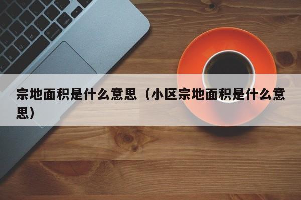 宗地面积是什么意思（小区宗地面积是什么意思）