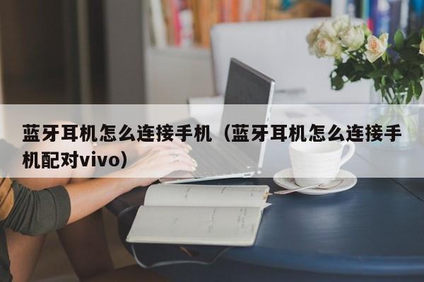 蓝牙耳机怎么连接手机（蓝牙耳机怎么连接手机配对vivo）