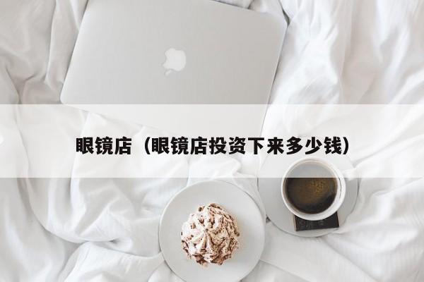 眼镜店（眼镜店投资下来多少钱）