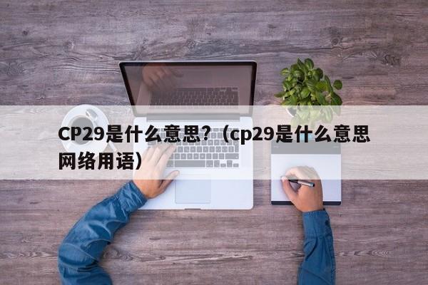 CP29是什么意思?（cp29是什么意思网络用语）