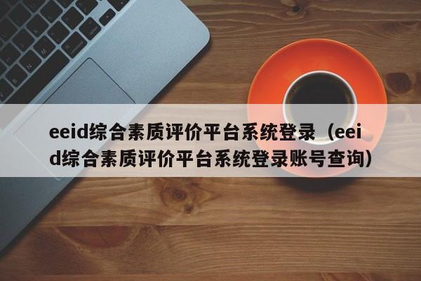 eeid综合素质评价平台系统登录（eeid综合素质评价平台系统登录账号查询）