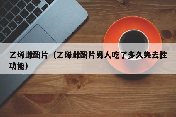 乙烯雌酚片（乙烯雌酚片男人吃了多久失去性功能）