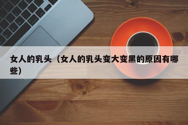 女人的乳头（女人的乳头变大变黑的原因有哪些）