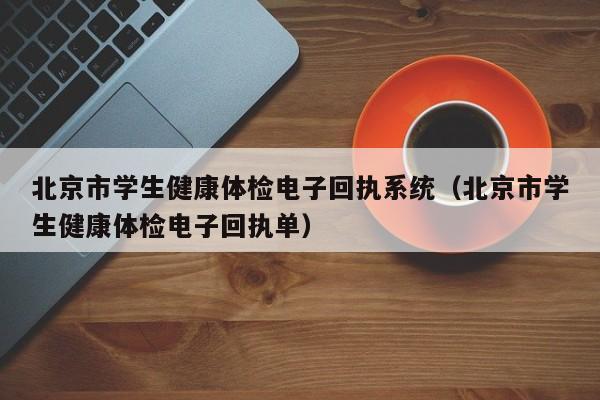 北京市学生健康体检电子回执系统（北京市学生健康体检电子回执单）