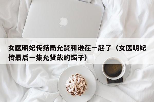 女医明妃传结局允贤和谁在一起了（女医明妃传最后一集允贤戴的镯子）