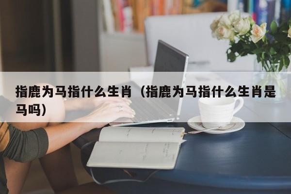 指鹿为马指什么生肖（指鹿为马指什么生肖是马吗）