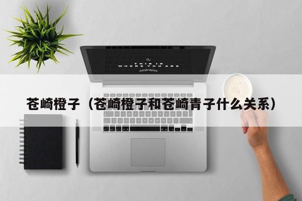 苍崎橙子（苍崎橙子和苍崎青子什么关系）
