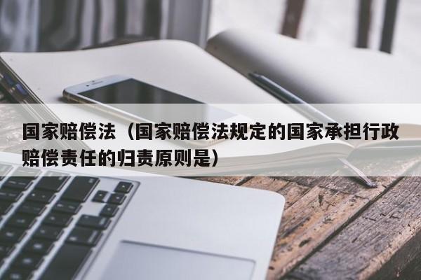 国家赔偿法（国家赔偿法规定的国家承担行政赔偿责任的归责原则是）