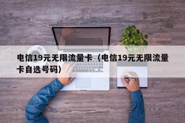 电信19元无限流量卡（电信19元无限流量卡自选号码）