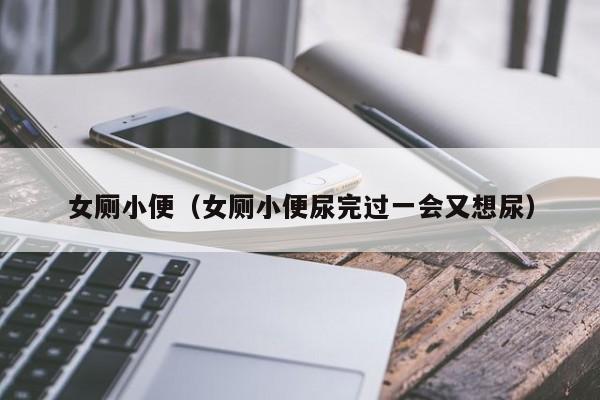 女厕小便（女厕小便尿完过一会又想尿）