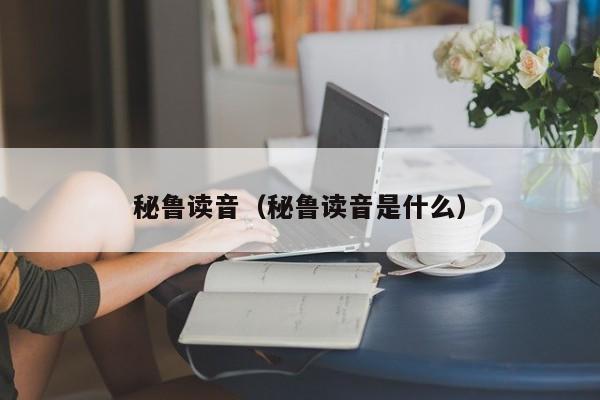 秘鲁读音（秘鲁读音是什么）