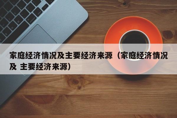 家庭经济情况及主要经济来源（家庭经济情况及 主要经济来源）