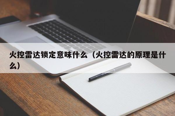 火控雷达锁定意味什么（火控雷达的原理是什么）