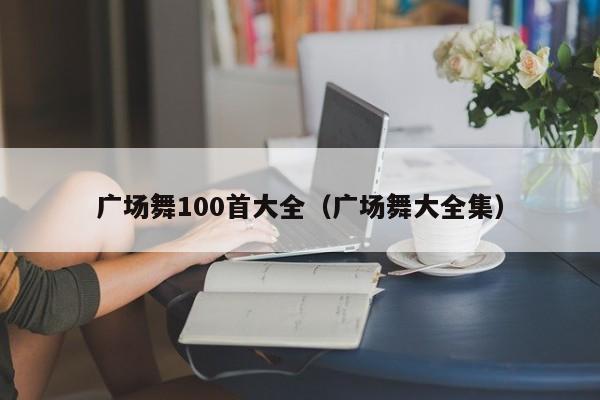 广场舞100首大全（广场舞大全集）