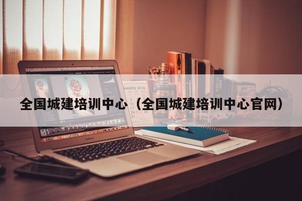 全国城建培训中心（全国城建培训中心官网）