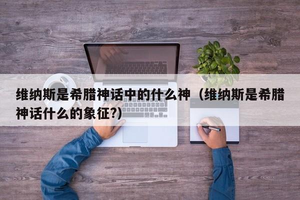 维纳斯是希腊神话中的什么神（维纳斯是希腊神话什么的象征?）