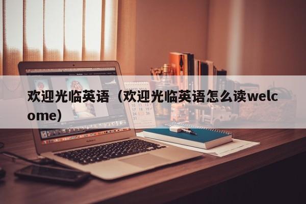 欢迎光临英语（欢迎光临英语怎么读welcome）