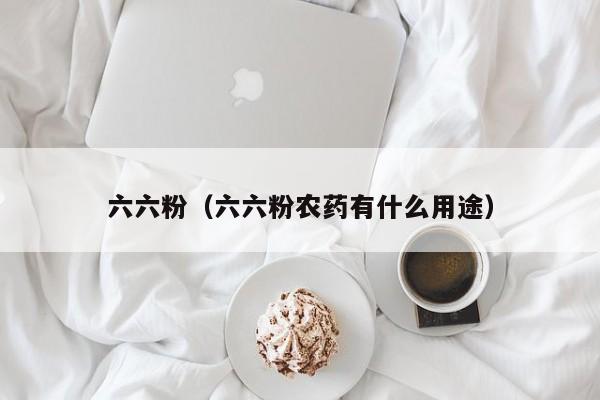 六六粉（六六粉农药有什么用途）