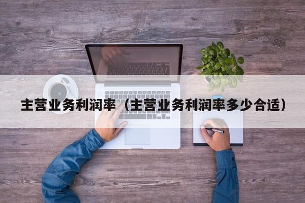 主营业务利润率（主营业务利润率多少合适）