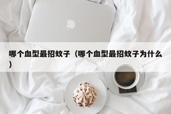 哪个血型最招蚊子（哪个血型最招蚊子为什么）