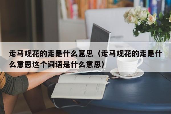 走马观花的走是什么意思（走马观花的走是什么意思这个词语是什么意思）