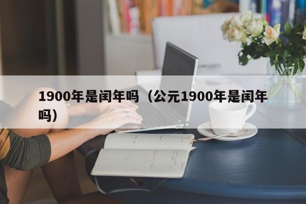 1900年是闰年吗（公元1900年是闰年吗）