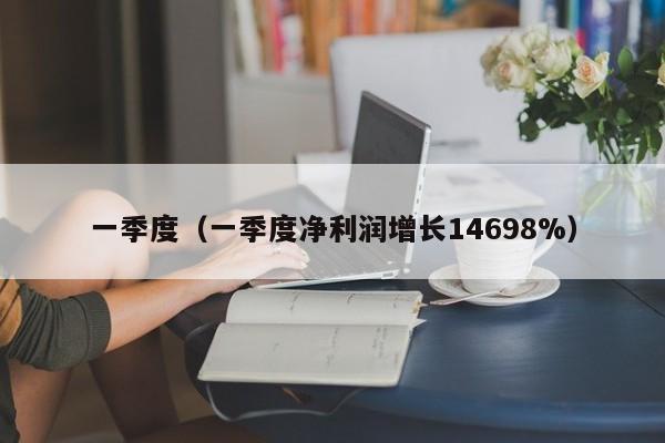 一季度（一季度净利润增长14698%）