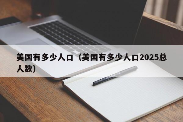 美国有多少人口（美国有多少人口2025总人数）