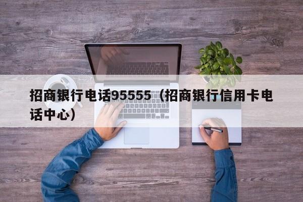 招商银行电话95555（招商银行信用卡电话中心）