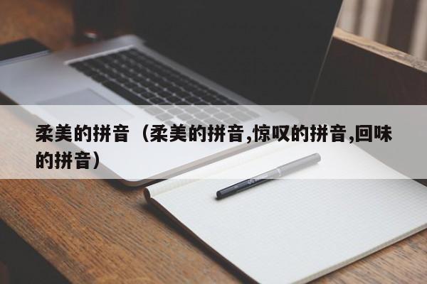 柔美的拼音（柔美的拼音,惊叹的拼音,回味的拼音）
