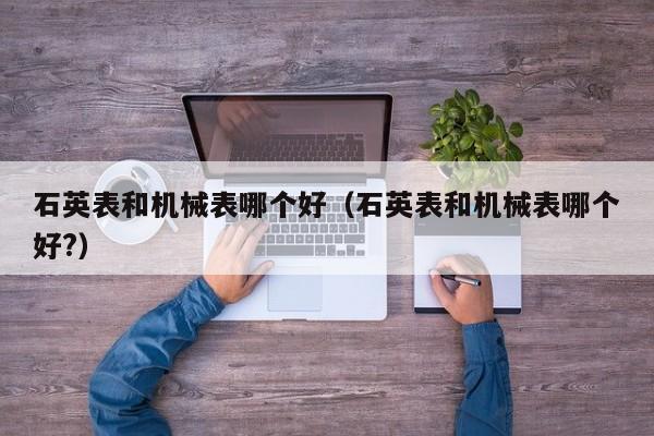石英表和机械表哪个好（石英表和机械表哪个好?）