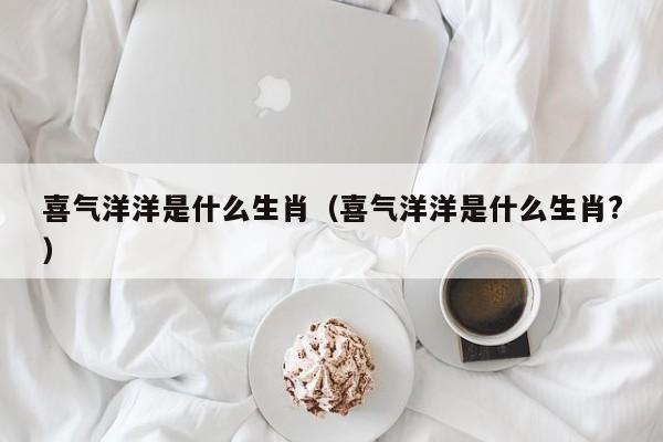 喜气洋洋是什么生肖（喜气洋洋是什么生肖?）