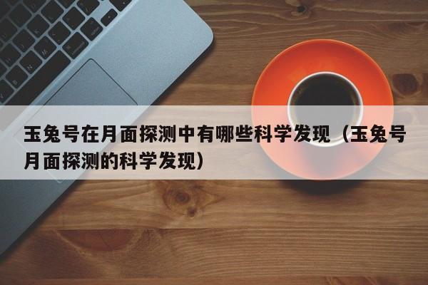 玉兔号在月面探测中有哪些科学发现（玉兔号月面探测的科学发现）