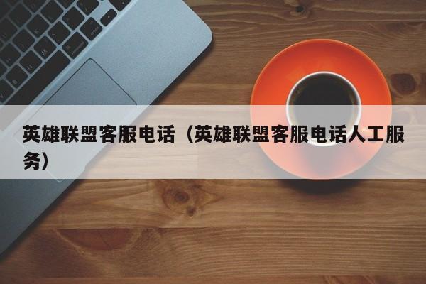 英雄联盟客服电话（英雄联盟客服电话人工服务）
