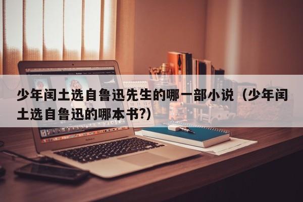 少年闰土选自鲁迅先生的哪一部小说（少年闰土选自鲁迅的哪本书?）