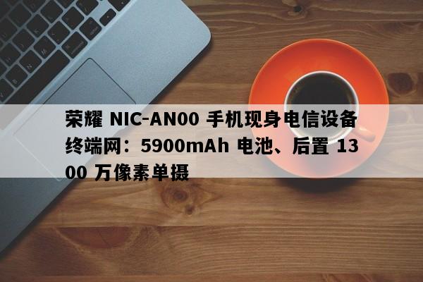 荣耀 NIC-AN00 手机现身电信设备终端网：5900mAh 电池、后置 1300 万像素单摄