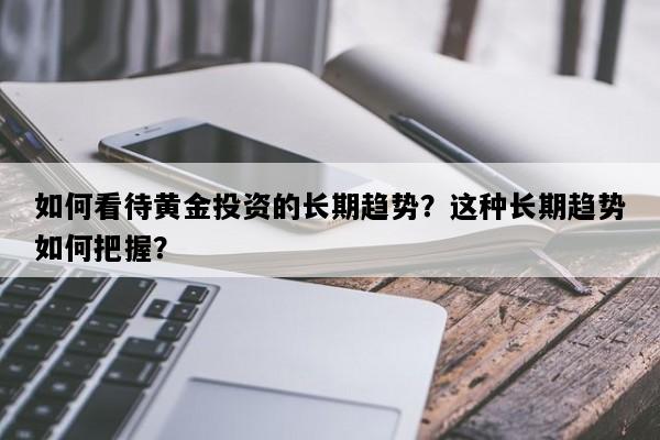 如何看待黄金投资的长期趋势？这种长期趋势如何把握？