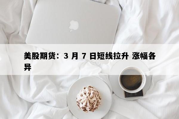 美股期货：3 月 7 日短线拉升 涨幅各异